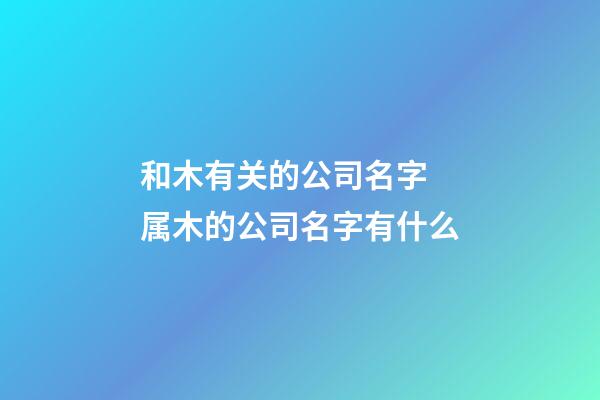 和木有关的公司名字 属木的公司名字有什么-第1张-公司起名-玄机派